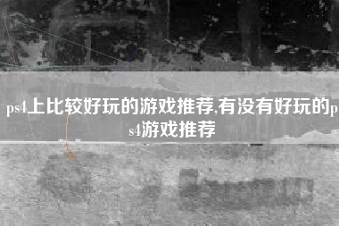 ps4上比较好玩的游戏推荐,有没有好玩的ps4游戏推荐