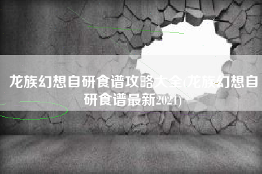 龙族幻想自研食谱攻略大全(龙族幻想自研食谱最新2021)