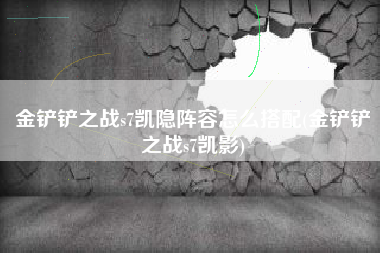 金铲铲之战s7凯隐阵容怎么搭配(金铲铲之战s7凯影)