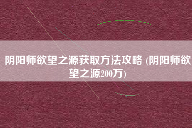 阴阳师欲望之源获取方法攻略 (阴阳师欲望之源200万)