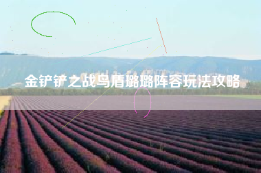 金铲铲之战鸟盾璐璐阵容玩法攻略