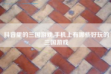 抖音里的三国游戏,手机上有哪些好玩的三国游戏
