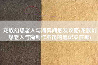 龙族幻想老人与海异闻触发攻略(龙族幻想老人与海制作木筏的笔记本在哪)