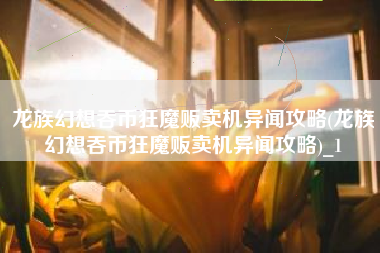 龙族幻想吞币狂魔贩卖机异闻攻略(龙族幻想吞币狂魔贩卖机异闻攻略)_1