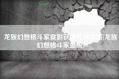 龙族幻想格斗家霓影获取兑换攻略(龙族幻想格斗家血统)