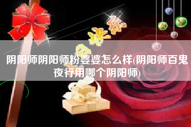 阴阳师阴阳师粉婆婆怎么样(阴阳师百鬼夜行用哪个阴阳师)