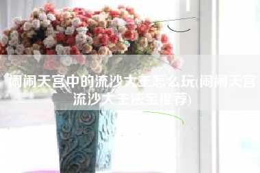 闹闹天宫中的流沙大王怎么玩(闹闹天宫流沙大王法宝推荐)