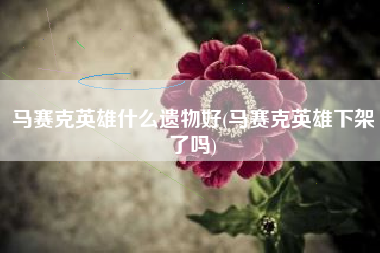 马赛克英雄什么遗物好(马赛克英雄下架了吗)