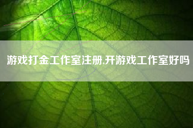 游戏打金工作室注册,开游戏工作室好吗