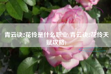 青云诀2花伶是什么职业(青云诀2花伶天赋攻略)