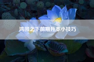 鸿图之下前期升本小技巧