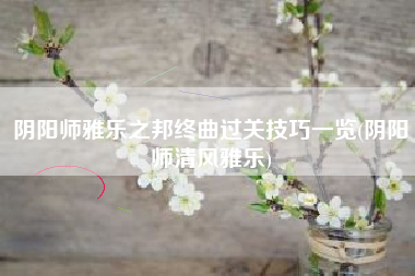 阴阳师雅乐之邦终曲过关技巧一览(阴阳师清风雅乐)