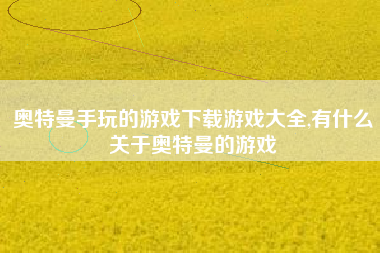 奥特曼手玩的游戏下载游戏大全,有什么关于奥特曼的游戏