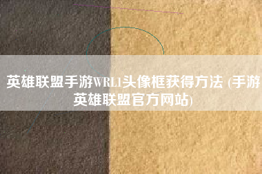 英雄联盟手游WRL1头像框获得方法 (手游英雄联盟官方网站)