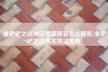金铲铲之战执法女警阵容怎么搭配(金铲铲之战真实执法杰斯)