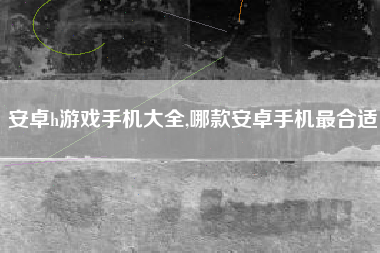安卓h游戏手机大全,哪款安卓手机最合适