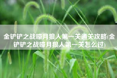 金铲铲之战嚎月狼人第一关通关攻略(金铲铲之战嚎月狼人第一关怎么过)