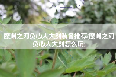 魔渊之刃负心人大剑装备推荐(魔渊之刃负心人大剑怎么玩)