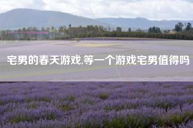 宅男的春天游戏,等一个游戏宅男值得吗