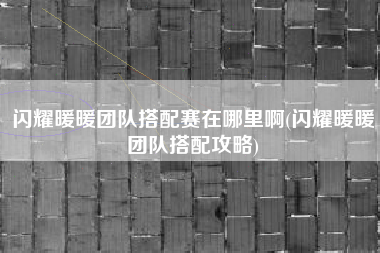 闪耀暖暖团队搭配赛在哪里啊(闪耀暖暖团队搭配攻略)