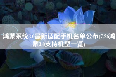 鸿蒙系统3.0最新适配手机名单公布(7.26鸿蒙3.0支持机型一览)