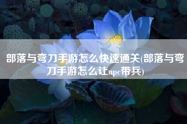 部落与弯刀手游怎么快速通关(部落与弯刀手游怎么让npc带兵)
