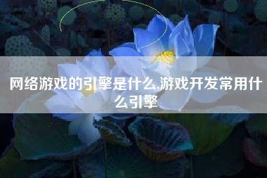 网络游戏的引擎是什么,游戏开发常用什么引擎