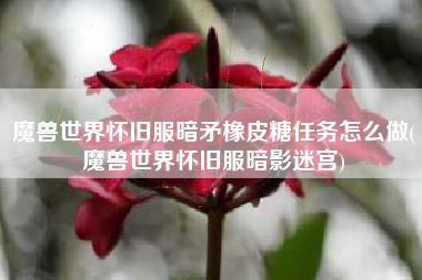 魔兽世界怀旧服暗矛橡皮糖任务怎么做(魔兽世界怀旧服暗影迷宫)