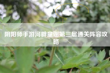 阴阳师手游河畔童谣第三层通关阵容攻略