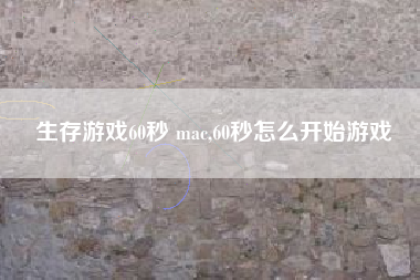 生存游戏60秒 mac,60秒怎么开始游戏