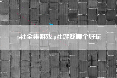 p社全集游戏,p社游戏哪个好玩