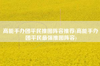 高能手办团平民推图阵容推荐(高能手办团平民最强推图阵容)