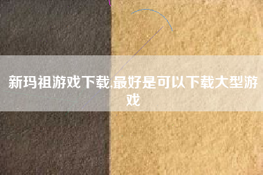 新玛祖游戏下载,最好是可以下载大型游戏