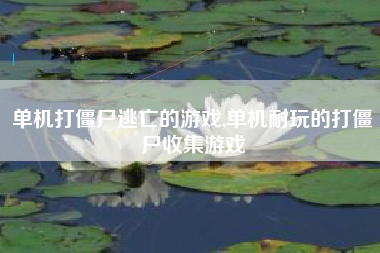 单机打僵尸逃亡的游戏,单机耐玩的打僵尸收集游戏