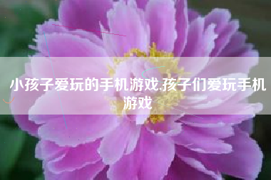 小孩子爱玩的手机游戏,孩子们爱玩手机游戏