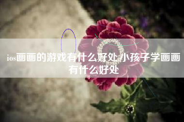 ios画画的游戏有什么好处,小孩子学画画有什么好处