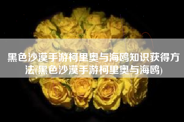 黑色沙漠手游柯里奥与海鸥知识获得方法(黑色沙漠手游柯里奥与海鸥)