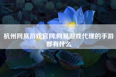 杭州网易游戏官网,网易游戏代理的手游都有什么