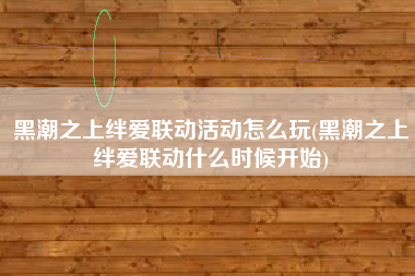 黑潮之上绊爱联动活动怎么玩(黑潮之上绊爱联动什么时候开始)