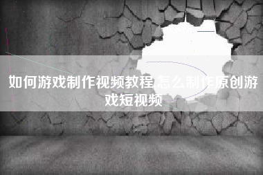 如何游戏制作视频教程,怎么制作原创游戏短视频