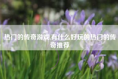 热门的传奇游戏,有什么好玩的热门的传奇推荐