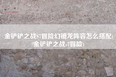 金铲铲之战S7冒险幻镜龙阵容怎么搭配(金铲铲之战s7冒险)
