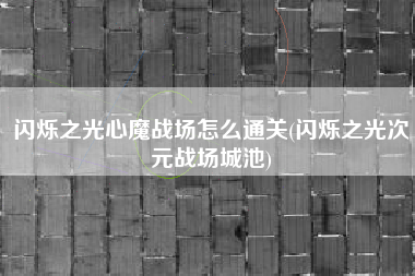 闪烁之光心魔战场怎么通关(闪烁之光次元战场城池)
