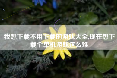 我想下载不用下载的游戏大全,现在想下载个单机游戏这么难