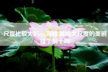 尺度比较大的rpg游戏,能给大尺度的美剧排个前十吗