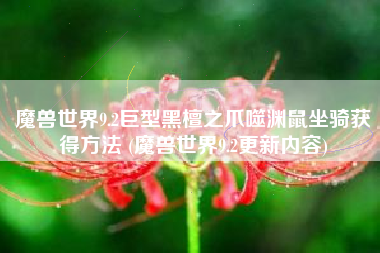 魔兽世界9.2巨型黑檀之爪噬渊鼠坐骑获得方法 (魔兽世界9.2更新内容) 魔兽世界9.2巨型黑檀之爪噬渊鼠坐骑获得方法 (魔兽世界9.2更新内容)
