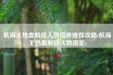 航海王热血航线人物培养推荐攻略(航海王热血航线人物图鉴)