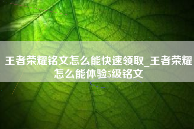 王者荣耀铭文怎么能快速领取_王者荣耀怎么能体验5级铭文