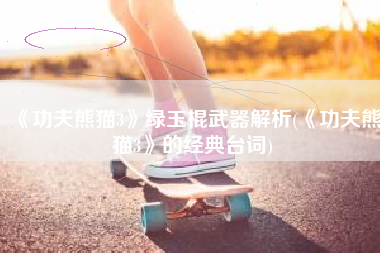 《功夫熊猫3》绿玉棍武器解析(《功夫熊猫3》的经典台词)
