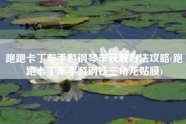 跑跑卡丁车手游钢琴车获取方法攻略(跑跑卡丁车手游钢铁三角龙贴膜)